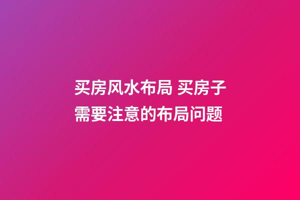 买房风水布局 买房子需要注意的布局问题